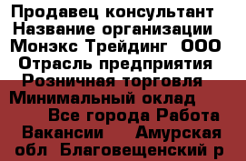 Продавец-консультант › Название организации ­ Монэкс Трейдинг, ООО › Отрасль предприятия ­ Розничная торговля › Минимальный оклад ­ 26 200 - Все города Работа » Вакансии   . Амурская обл.,Благовещенский р-н